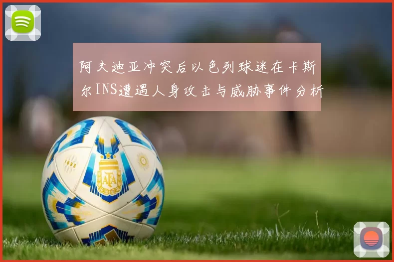 阿夫迪亚冲突后以色列球迷在卡斯尔INS遭遇人身攻击与威胁事件分析