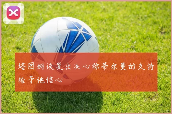 塔图姆谈复出决心称蒂尔曼的支持给予他信心