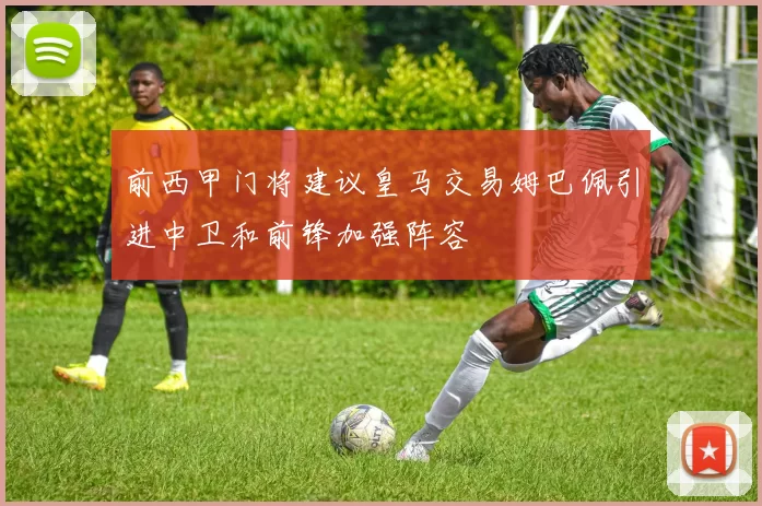 前西甲门将建议皇马交易姆巴佩引进中卫和前锋加强阵容