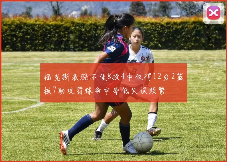 福克斯表现不佳8投4中仅得12分2篮板7助攻罚球命中率低失误频繁