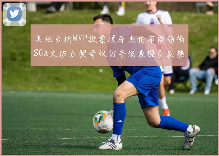 美记分析MVP投票顺序杰伦布朗领衔SGA文班东契奇仅打半场表现引发热议