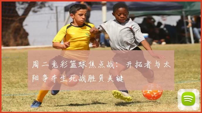 周二竞彩篮球焦点战：开拓者与太阳争夺生死战胜负关键