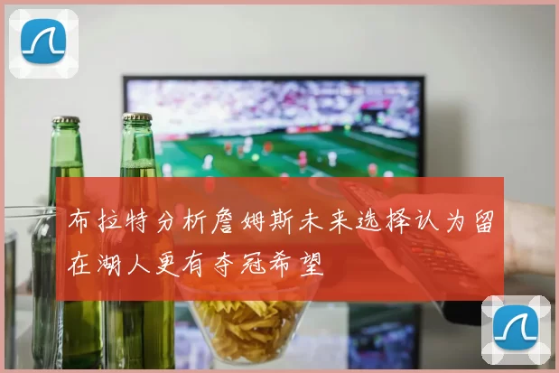 布拉特分析詹姆斯未来选择认为留在湖人更有夺冠希望