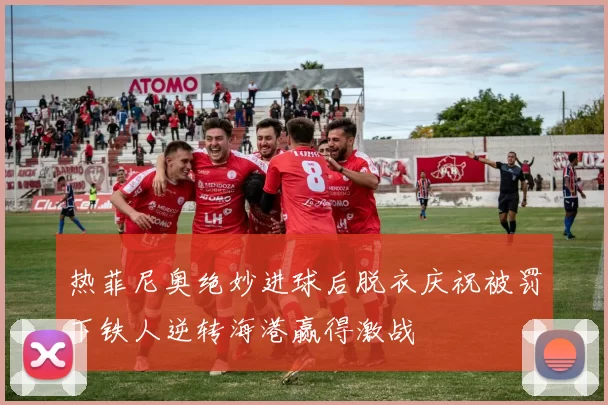 热菲尼奥绝妙进球后脱衣庆祝被罚下铁人逆转海港赢得激战