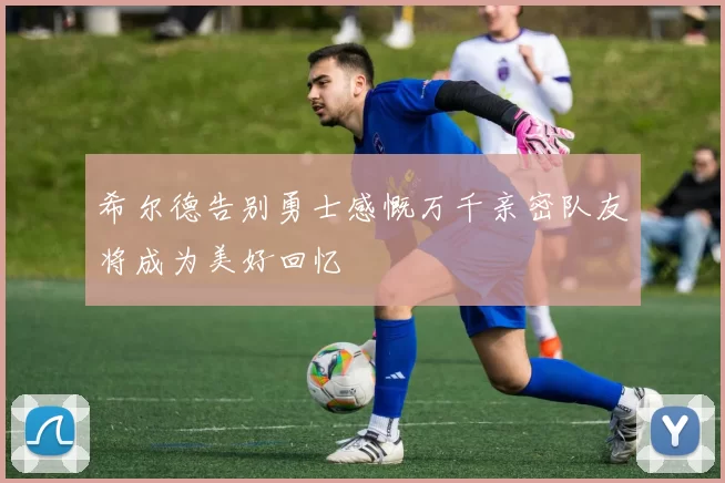 希尔德告别勇士感慨万千亲密队友将成为美好回忆