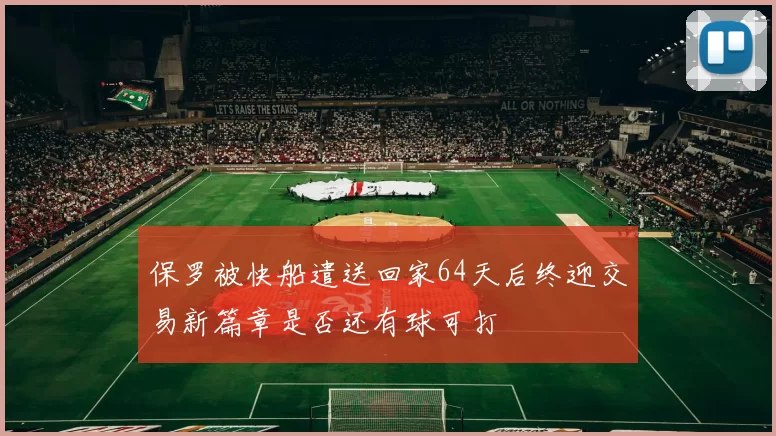 保罗被快船遣送回家64天后终迎交易新篇章是否还有球可打