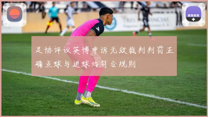 足协评议英博申诉无效裁判判罚正确点球与进球均符合规则