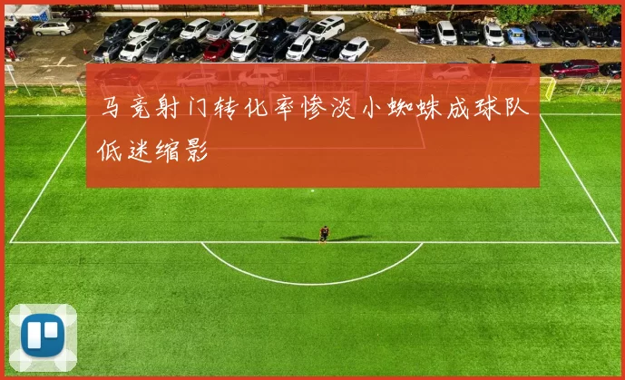 马竞射门转化率惨淡小蜘蛛成球队低迷缩影