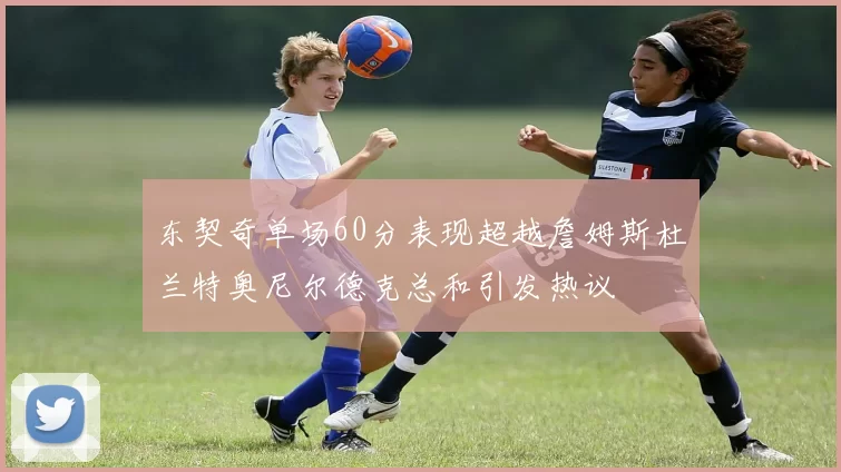 东契奇单场60分表现超越詹姆斯杜兰特奥尼尔德克总和引发热议