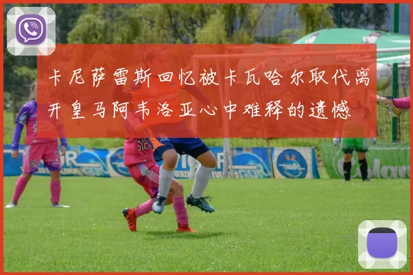 卡尼萨雷斯回忆被卡瓦哈尔取代离开皇马阿韦洛亚心中难释的遗憾