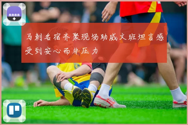 马刺名宿齐聚现场助威文班坦言感受到安心而非压力