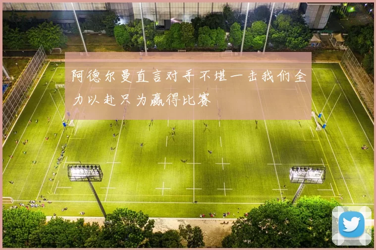 阿德尔曼直言对手不堪一击我们全力以赴只为赢得比赛