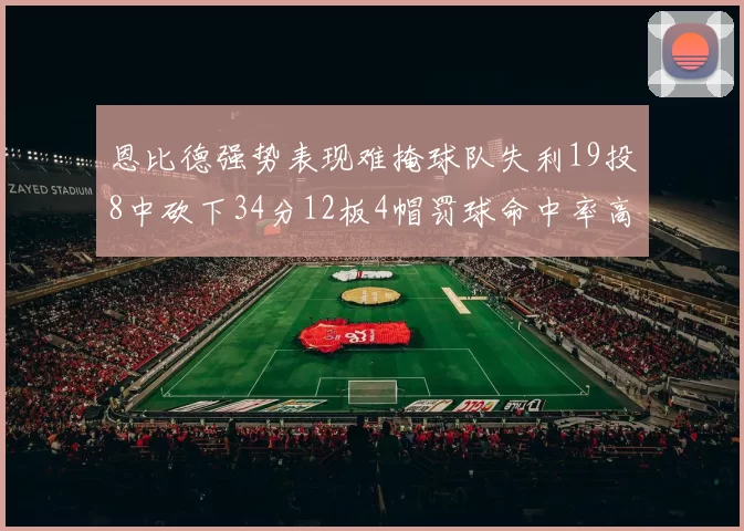 恩比德强势表现难掩球队失利19投8中砍下34分12板4帽罚球命中率高达84
