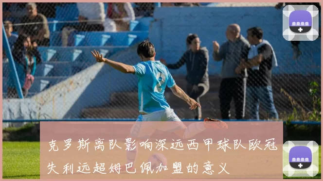克罗斯离队影响深远西甲球队欧冠失利远超姆巴佩加盟的意义