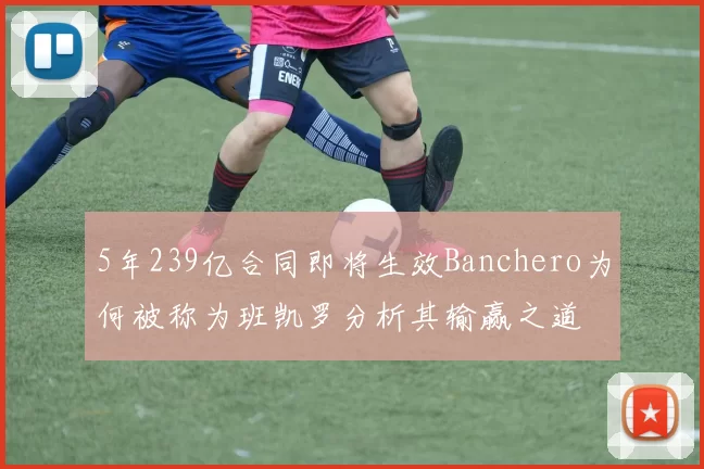 5年239亿合同即将生效Banchero为何被称为班凯罗分析其输赢之道