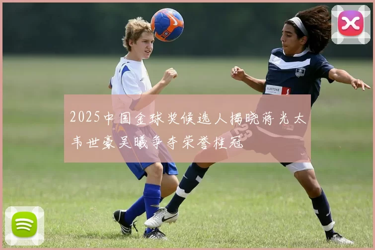 2025中国金球奖候选人揭晓蒋光太韦世豪吴曦争夺荣誉桂冠