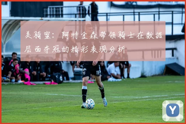 美骑蜜：阿特金森带领骑士在数据层面夺冠的精彩表现分析