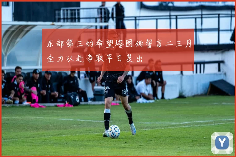 东部第三的希望塔图姆誓言二三月全力以赴争取早日复出