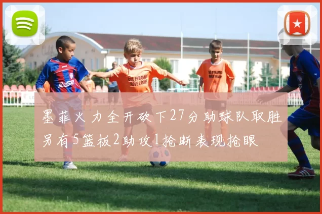 墨菲火力全开砍下27分助球队取胜另有5篮板2助攻1抢断表现抢眼
