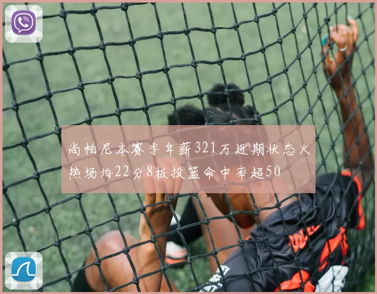 尚帕尼本赛季年薪321万近期状态火热场均22分8板投篮命中率超50