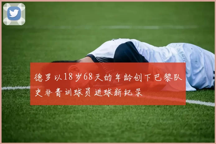 德罗以18岁68天的年龄创下巴黎队史非青训球员进球新纪录