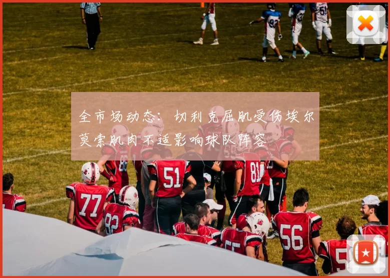 全市场动态：切利克屈肌受伤埃尔莫索肌肉不适影响球队阵容