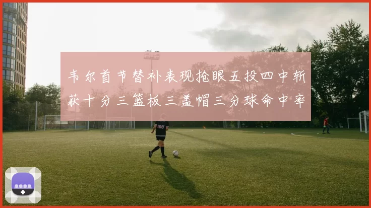 韦尔首节替补表现抢眼五投四中斩获十分三篮板三盖帽三分球命中率高达六成