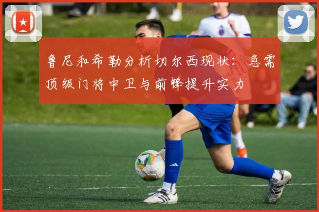 鲁尼和希勒分析切尔西现状：急需顶级门将中卫与前锋提升实力