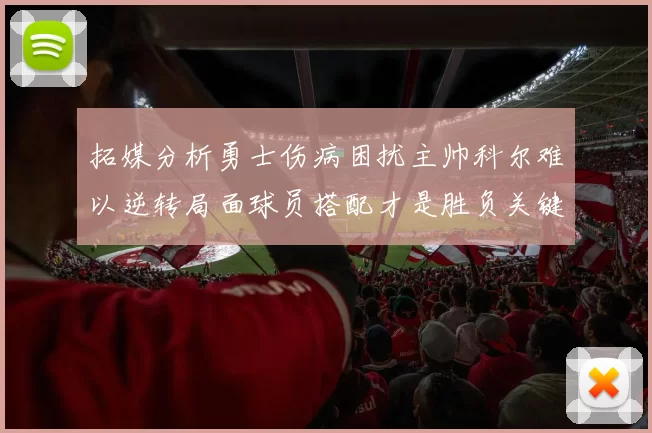 拓媒分析勇士伤病困扰主帅科尔难以逆转局面球员搭配才是胜负关键